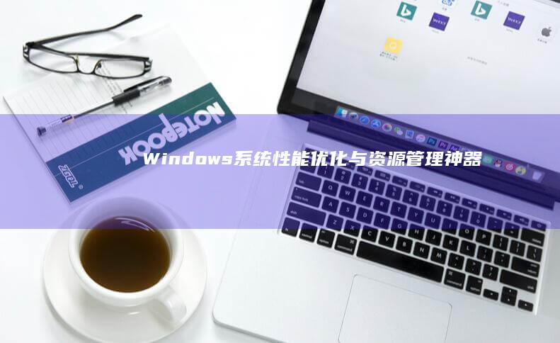 Windows系统性能优化与资源管理神器