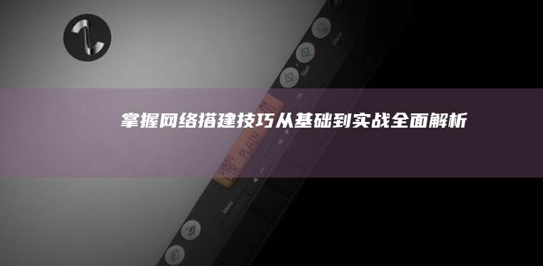 掌握网络搭建技巧：从基础到实战全面解析