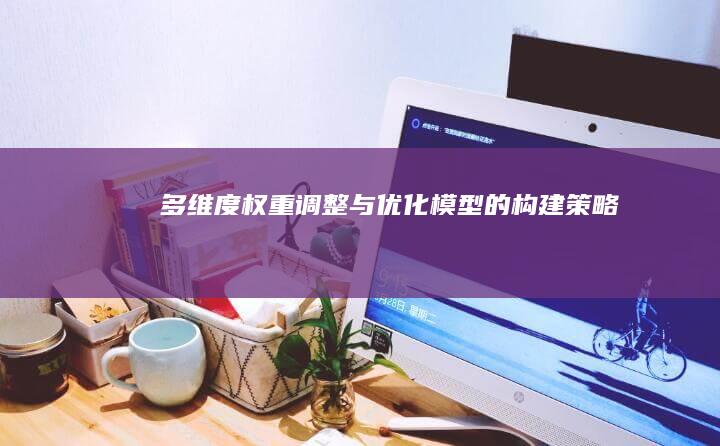 多维度权重调整与优化模型的构建策略