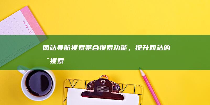 网站导航搜索：整合搜索功能，提升网站的可搜索性 (网站导航搜索怎么关闭)