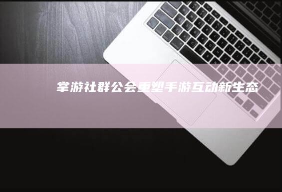 掌游社群公会：重塑手游互动新生态