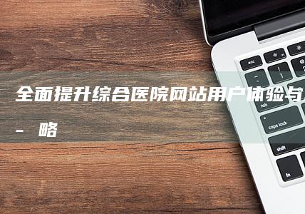 全面提升综合医院网站用户体验与SEO优化策略